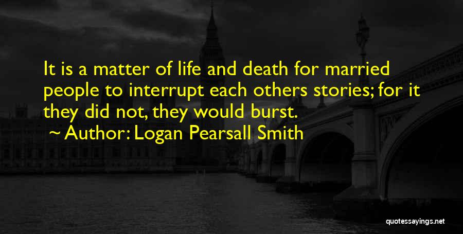 Logan Pearsall Smith Quotes: It Is A Matter Of Life And Death For Married People To Interrupt Each Others Stories; For It They Did