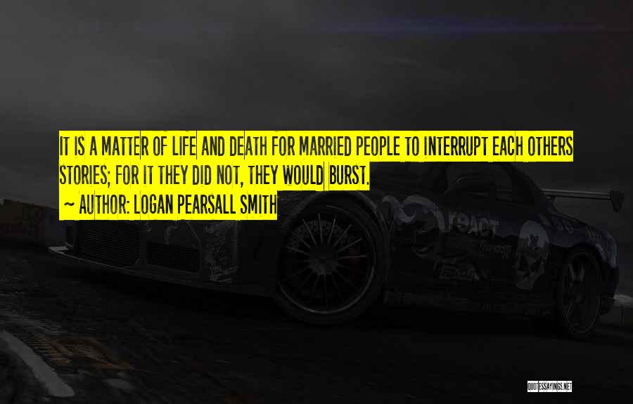 Logan Pearsall Smith Quotes: It Is A Matter Of Life And Death For Married People To Interrupt Each Others Stories; For It They Did