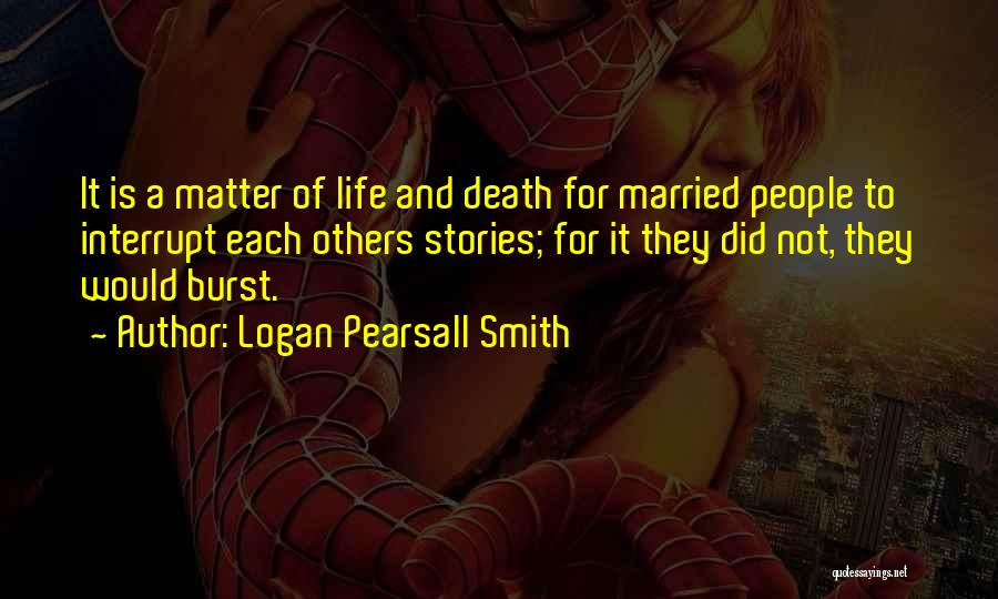 Logan Pearsall Smith Quotes: It Is A Matter Of Life And Death For Married People To Interrupt Each Others Stories; For It They Did