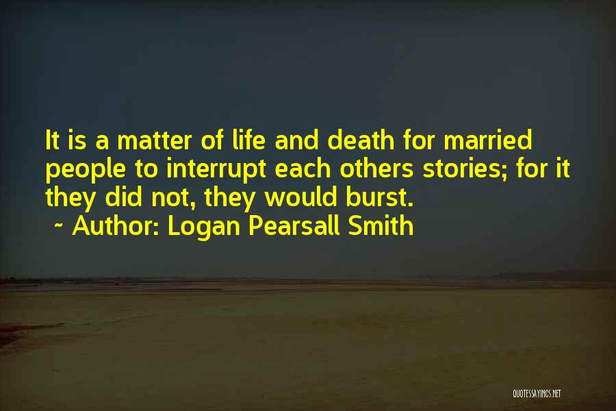 Logan Pearsall Smith Quotes: It Is A Matter Of Life And Death For Married People To Interrupt Each Others Stories; For It They Did