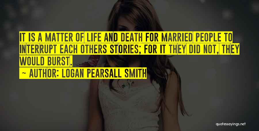Logan Pearsall Smith Quotes: It Is A Matter Of Life And Death For Married People To Interrupt Each Others Stories; For It They Did