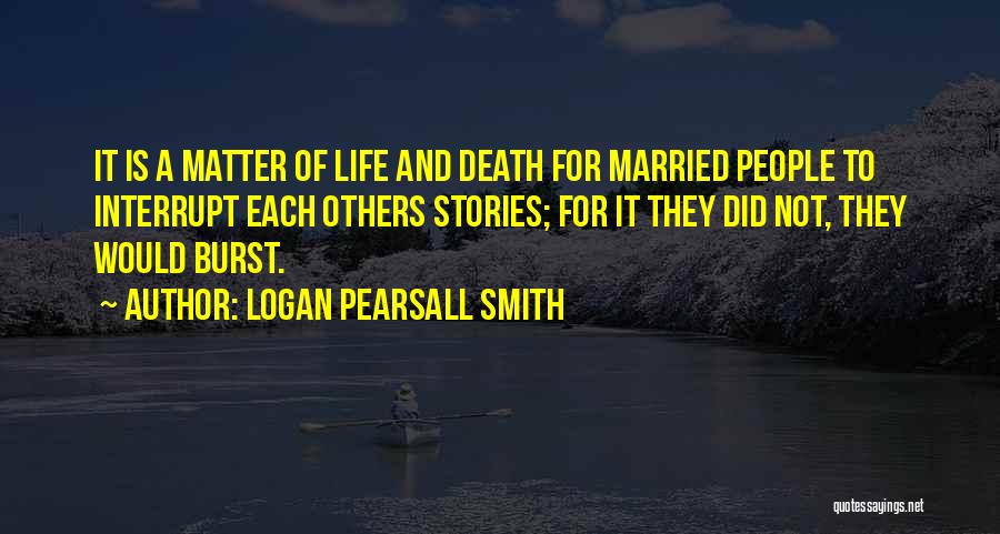 Logan Pearsall Smith Quotes: It Is A Matter Of Life And Death For Married People To Interrupt Each Others Stories; For It They Did