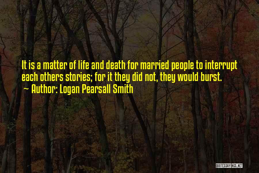 Logan Pearsall Smith Quotes: It Is A Matter Of Life And Death For Married People To Interrupt Each Others Stories; For It They Did