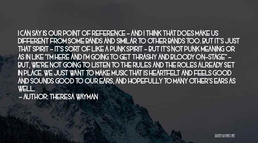 Theresa Wayman Quotes: I Can Say Is Our Point Of Reference - And I Think That Does Make Us Different From Some Bands