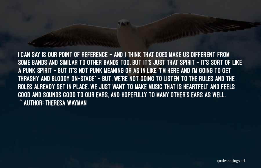 Theresa Wayman Quotes: I Can Say Is Our Point Of Reference - And I Think That Does Make Us Different From Some Bands