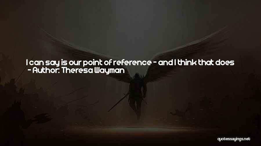 Theresa Wayman Quotes: I Can Say Is Our Point Of Reference - And I Think That Does Make Us Different From Some Bands