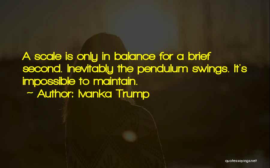 Ivanka Trump Quotes: A Scale Is Only In Balance For A Brief Second. Inevitably The Pendulum Swings. It's Impossible To Maintain.