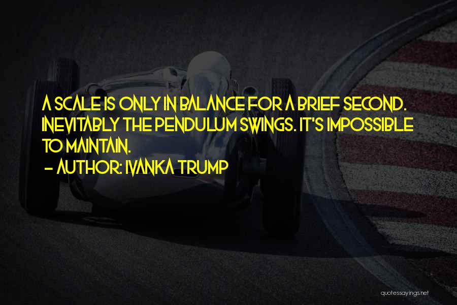 Ivanka Trump Quotes: A Scale Is Only In Balance For A Brief Second. Inevitably The Pendulum Swings. It's Impossible To Maintain.