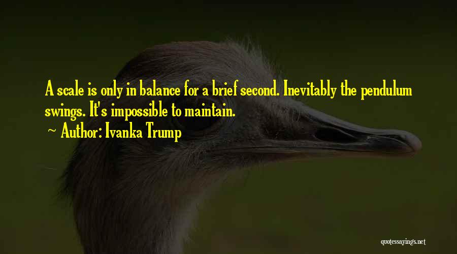 Ivanka Trump Quotes: A Scale Is Only In Balance For A Brief Second. Inevitably The Pendulum Swings. It's Impossible To Maintain.