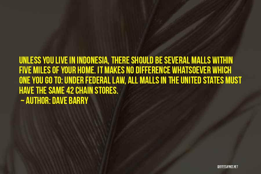 Dave Barry Quotes: Unless You Live In Indonesia, There Should Be Several Malls Within Five Miles Of Your Home. It Makes No Difference