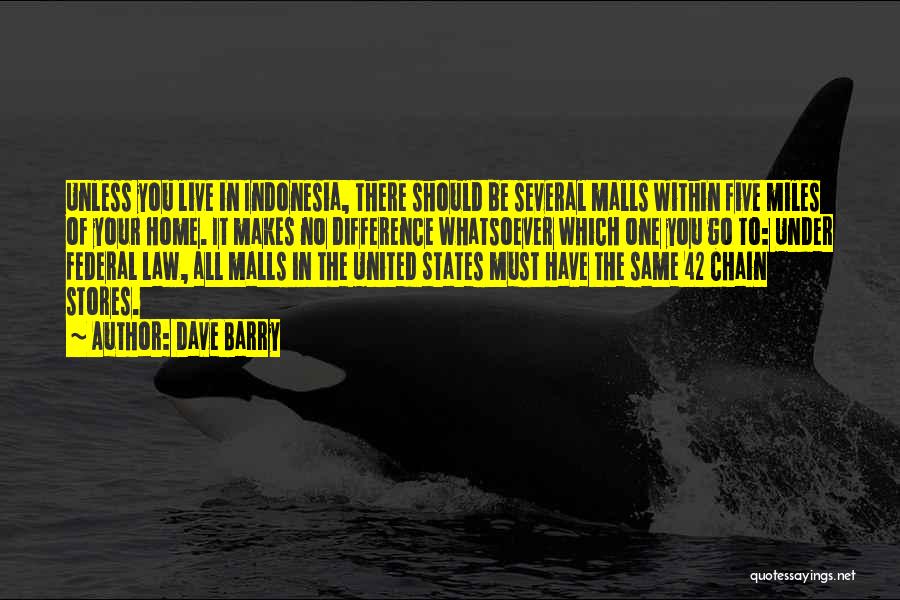 Dave Barry Quotes: Unless You Live In Indonesia, There Should Be Several Malls Within Five Miles Of Your Home. It Makes No Difference