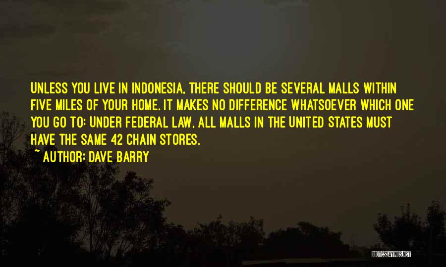 Dave Barry Quotes: Unless You Live In Indonesia, There Should Be Several Malls Within Five Miles Of Your Home. It Makes No Difference