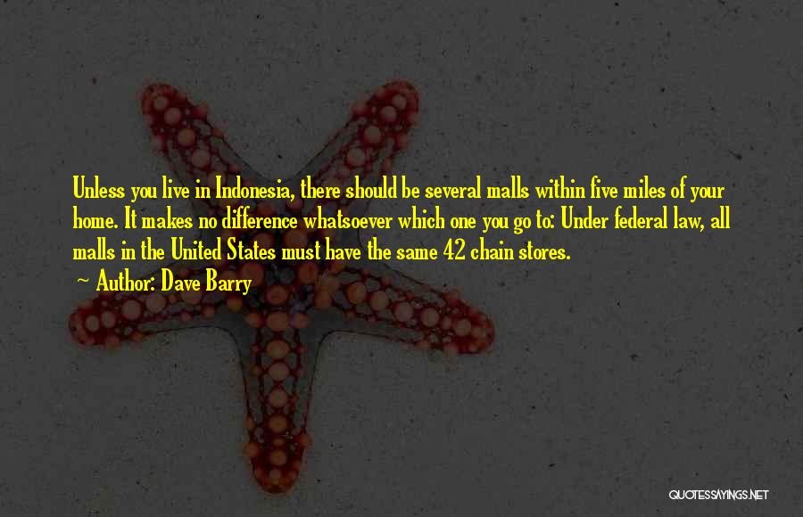 Dave Barry Quotes: Unless You Live In Indonesia, There Should Be Several Malls Within Five Miles Of Your Home. It Makes No Difference