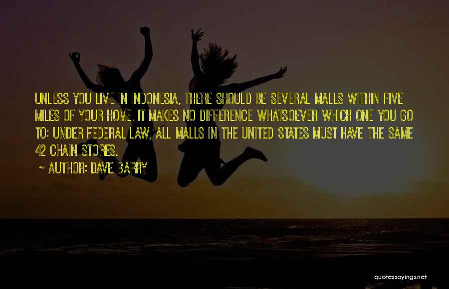 Dave Barry Quotes: Unless You Live In Indonesia, There Should Be Several Malls Within Five Miles Of Your Home. It Makes No Difference