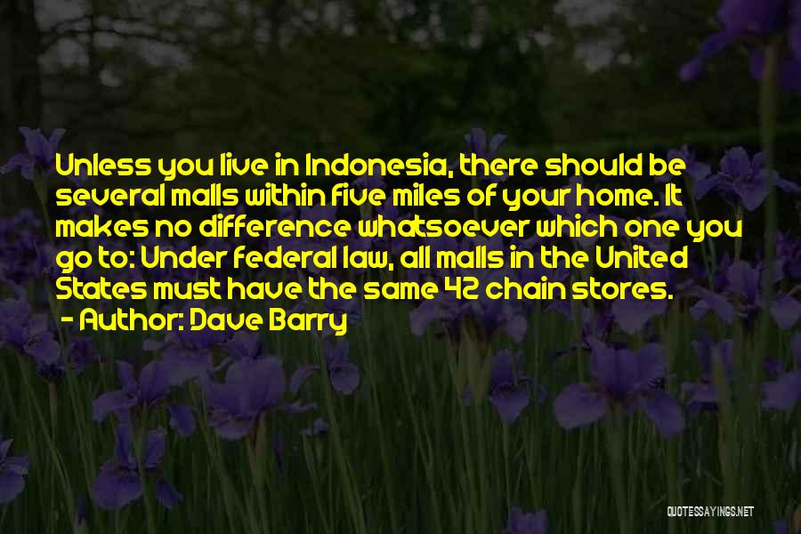 Dave Barry Quotes: Unless You Live In Indonesia, There Should Be Several Malls Within Five Miles Of Your Home. It Makes No Difference