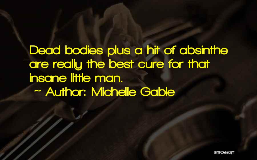 Michelle Gable Quotes: Dead Bodies Plus A Hit Of Absinthe Are Really The Best Cure For That Insane Little Man.