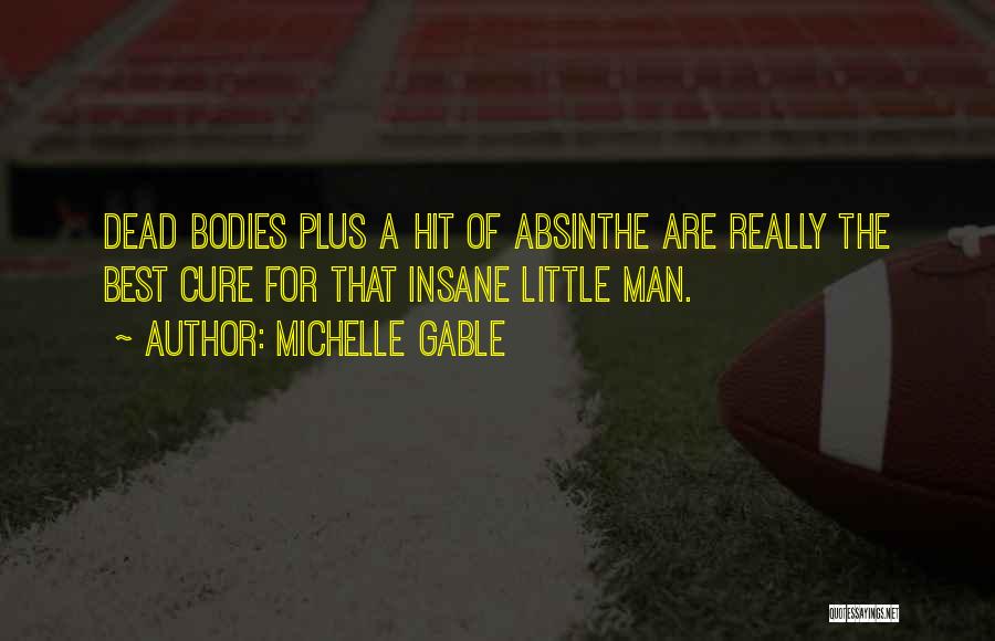 Michelle Gable Quotes: Dead Bodies Plus A Hit Of Absinthe Are Really The Best Cure For That Insane Little Man.