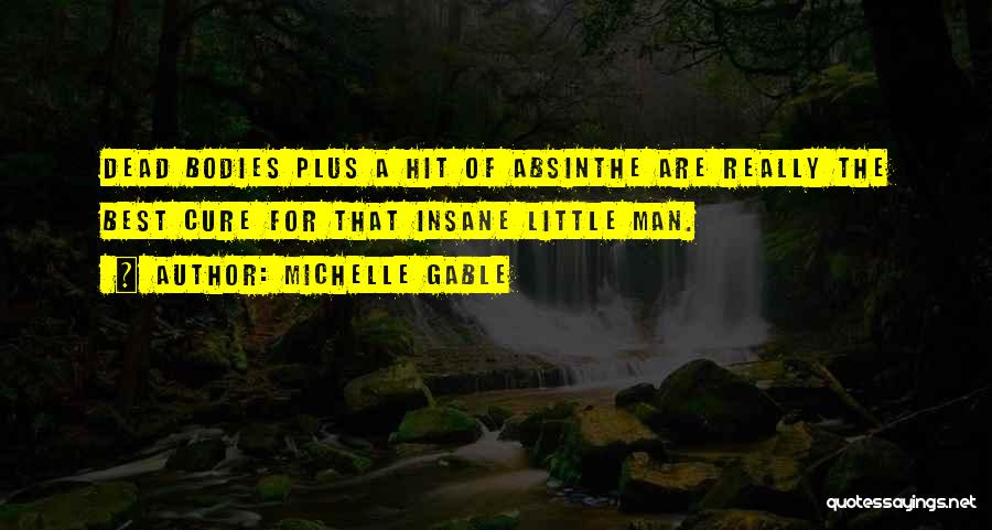 Michelle Gable Quotes: Dead Bodies Plus A Hit Of Absinthe Are Really The Best Cure For That Insane Little Man.