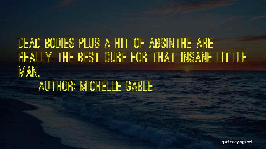 Michelle Gable Quotes: Dead Bodies Plus A Hit Of Absinthe Are Really The Best Cure For That Insane Little Man.