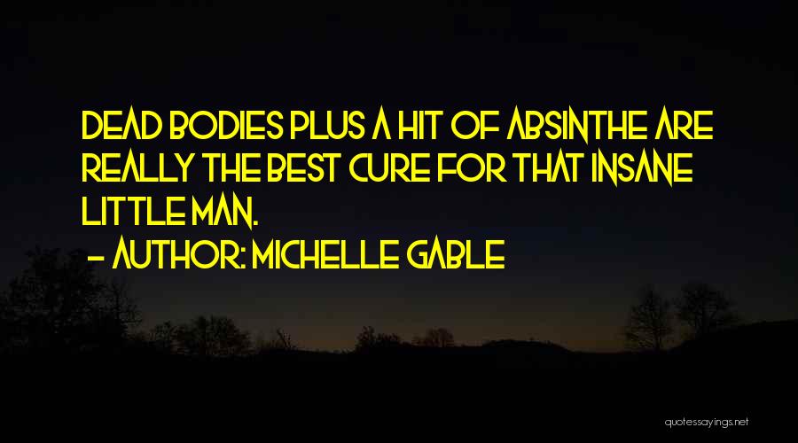 Michelle Gable Quotes: Dead Bodies Plus A Hit Of Absinthe Are Really The Best Cure For That Insane Little Man.