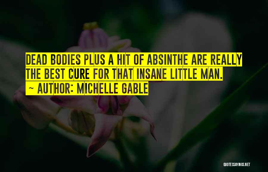 Michelle Gable Quotes: Dead Bodies Plus A Hit Of Absinthe Are Really The Best Cure For That Insane Little Man.