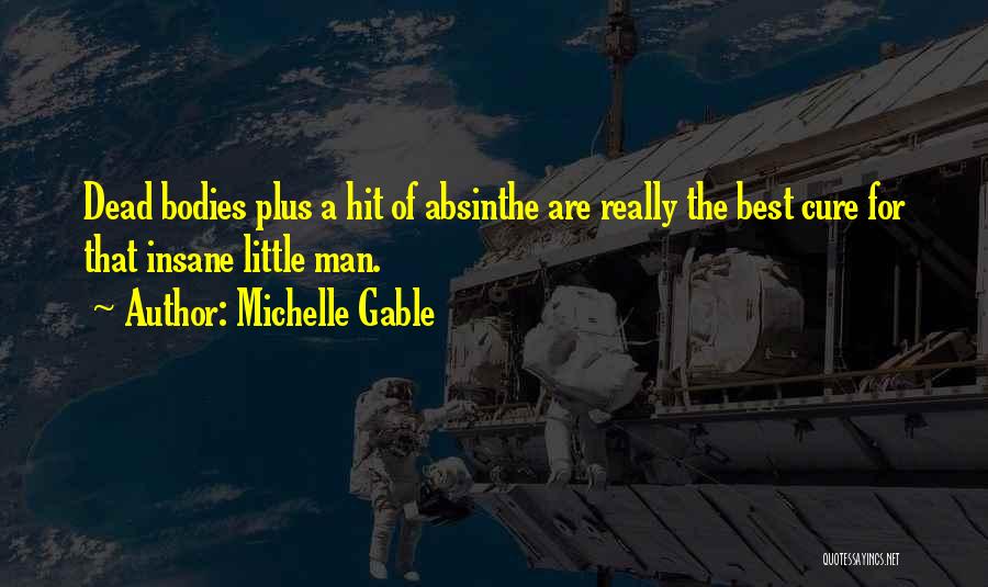 Michelle Gable Quotes: Dead Bodies Plus A Hit Of Absinthe Are Really The Best Cure For That Insane Little Man.