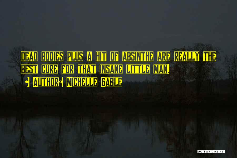 Michelle Gable Quotes: Dead Bodies Plus A Hit Of Absinthe Are Really The Best Cure For That Insane Little Man.