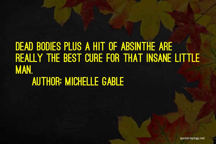 Michelle Gable Quotes: Dead Bodies Plus A Hit Of Absinthe Are Really The Best Cure For That Insane Little Man.