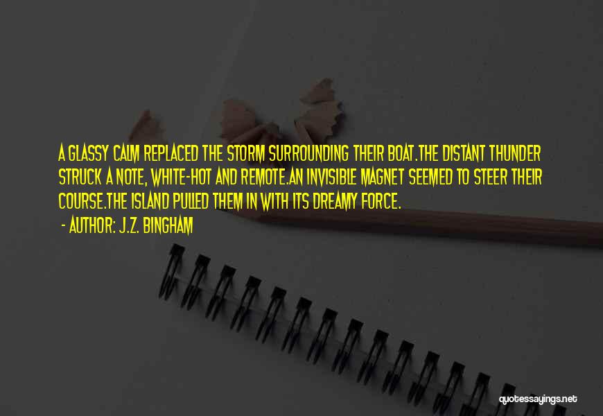 J.Z. Bingham Quotes: A Glassy Calm Replaced The Storm Surrounding Their Boat.the Distant Thunder Struck A Note, White-hot And Remote.an Invisible Magnet Seemed