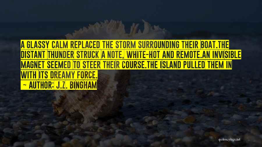 J.Z. Bingham Quotes: A Glassy Calm Replaced The Storm Surrounding Their Boat.the Distant Thunder Struck A Note, White-hot And Remote.an Invisible Magnet Seemed