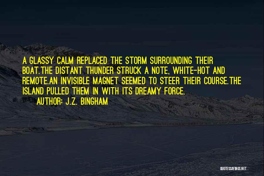 J.Z. Bingham Quotes: A Glassy Calm Replaced The Storm Surrounding Their Boat.the Distant Thunder Struck A Note, White-hot And Remote.an Invisible Magnet Seemed