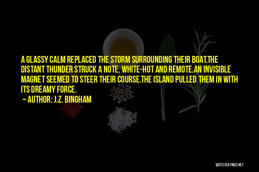 J.Z. Bingham Quotes: A Glassy Calm Replaced The Storm Surrounding Their Boat.the Distant Thunder Struck A Note, White-hot And Remote.an Invisible Magnet Seemed