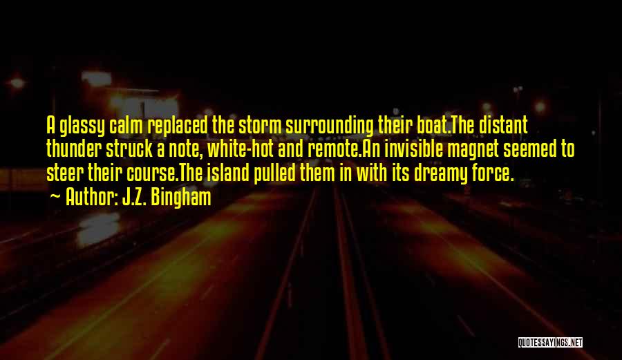 J.Z. Bingham Quotes: A Glassy Calm Replaced The Storm Surrounding Their Boat.the Distant Thunder Struck A Note, White-hot And Remote.an Invisible Magnet Seemed