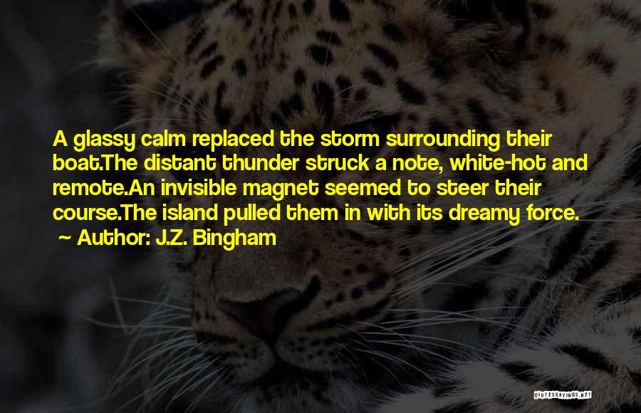J.Z. Bingham Quotes: A Glassy Calm Replaced The Storm Surrounding Their Boat.the Distant Thunder Struck A Note, White-hot And Remote.an Invisible Magnet Seemed