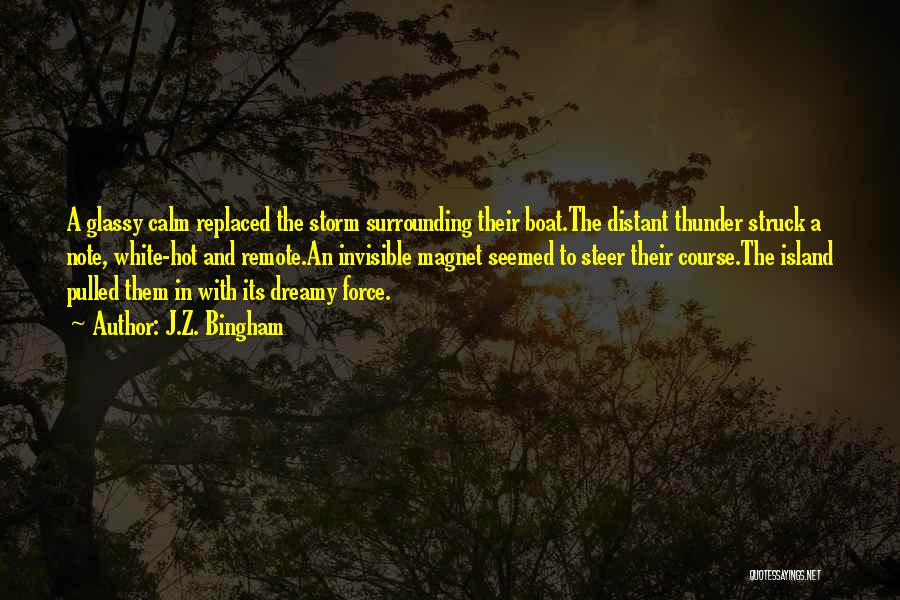 J.Z. Bingham Quotes: A Glassy Calm Replaced The Storm Surrounding Their Boat.the Distant Thunder Struck A Note, White-hot And Remote.an Invisible Magnet Seemed