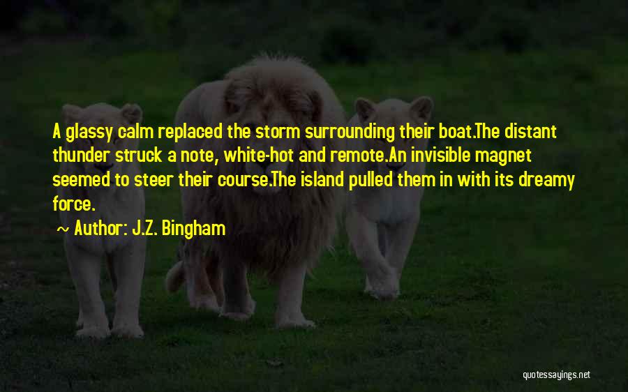 J.Z. Bingham Quotes: A Glassy Calm Replaced The Storm Surrounding Their Boat.the Distant Thunder Struck A Note, White-hot And Remote.an Invisible Magnet Seemed