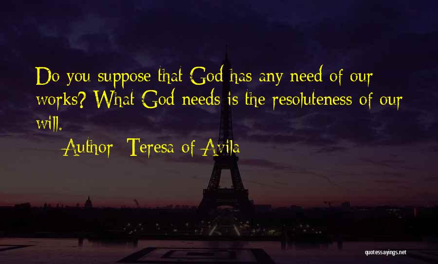 Teresa Of Avila Quotes: Do You Suppose That God Has Any Need Of Our Works? What God Needs Is The Resoluteness Of Our Will.