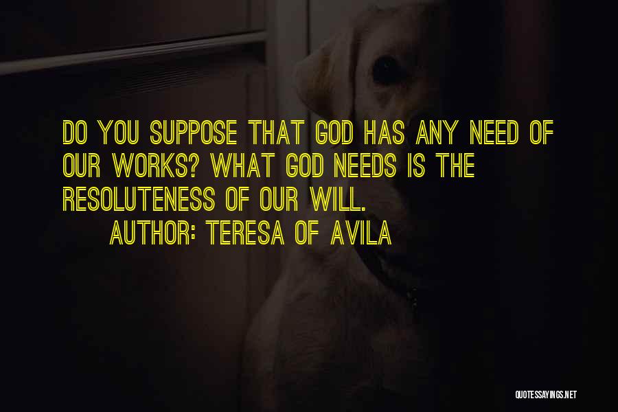 Teresa Of Avila Quotes: Do You Suppose That God Has Any Need Of Our Works? What God Needs Is The Resoluteness Of Our Will.