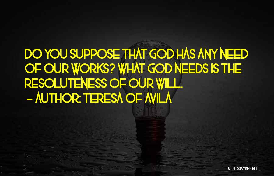 Teresa Of Avila Quotes: Do You Suppose That God Has Any Need Of Our Works? What God Needs Is The Resoluteness Of Our Will.