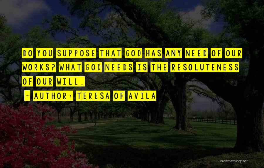 Teresa Of Avila Quotes: Do You Suppose That God Has Any Need Of Our Works? What God Needs Is The Resoluteness Of Our Will.