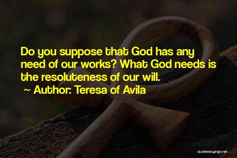Teresa Of Avila Quotes: Do You Suppose That God Has Any Need Of Our Works? What God Needs Is The Resoluteness Of Our Will.