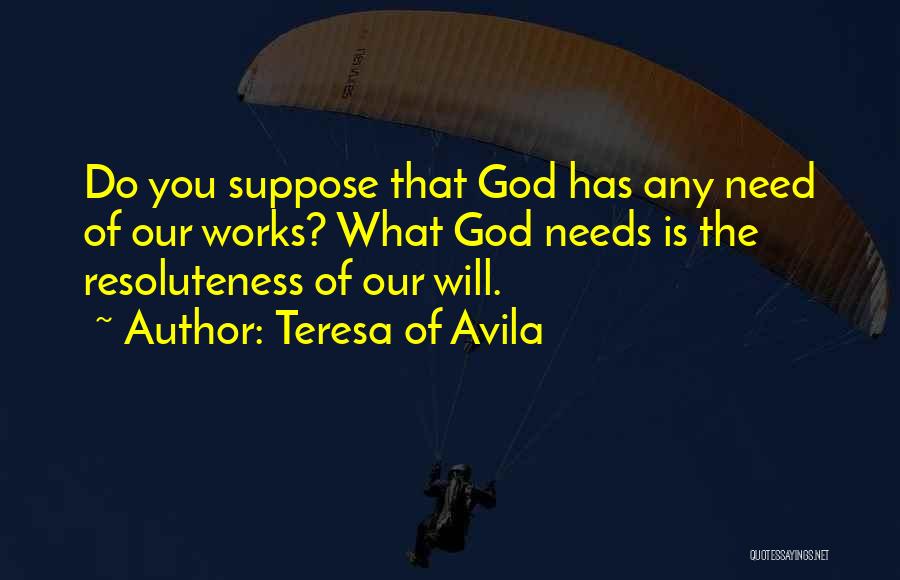 Teresa Of Avila Quotes: Do You Suppose That God Has Any Need Of Our Works? What God Needs Is The Resoluteness Of Our Will.