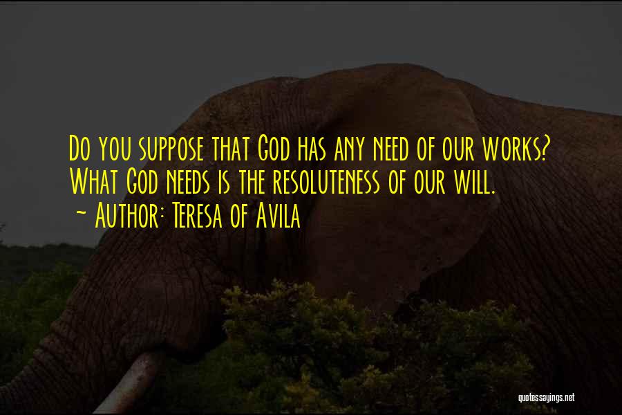 Teresa Of Avila Quotes: Do You Suppose That God Has Any Need Of Our Works? What God Needs Is The Resoluteness Of Our Will.