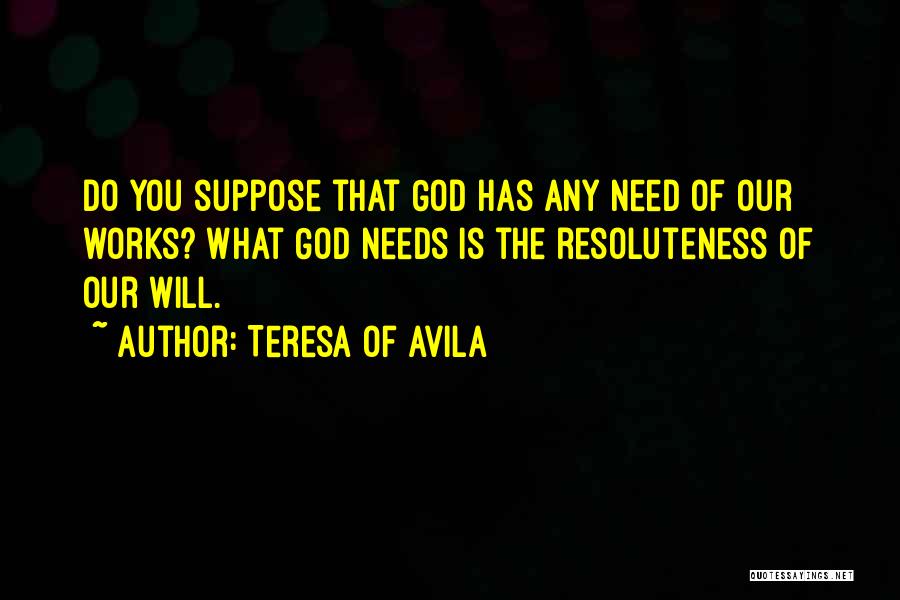 Teresa Of Avila Quotes: Do You Suppose That God Has Any Need Of Our Works? What God Needs Is The Resoluteness Of Our Will.