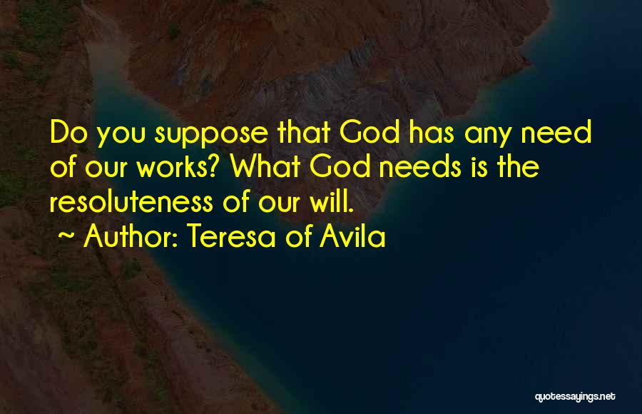 Teresa Of Avila Quotes: Do You Suppose That God Has Any Need Of Our Works? What God Needs Is The Resoluteness Of Our Will.