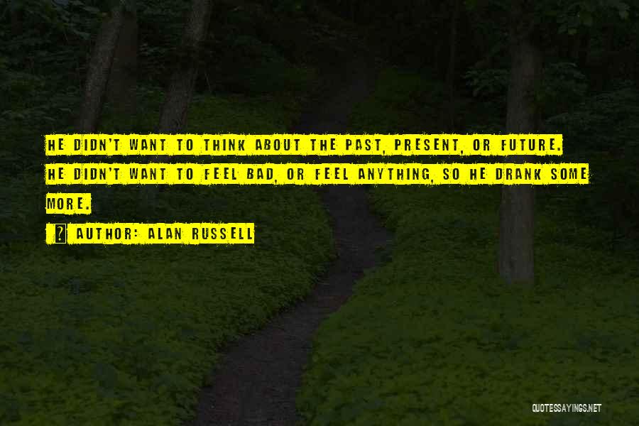 Alan Russell Quotes: He Didn't Want To Think About The Past, Present, Or Future. He Didn't Want To Feel Bad, Or Feel Anything,