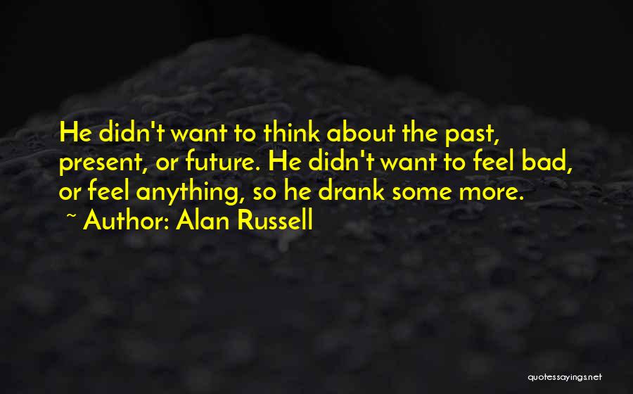 Alan Russell Quotes: He Didn't Want To Think About The Past, Present, Or Future. He Didn't Want To Feel Bad, Or Feel Anything,