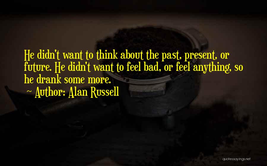 Alan Russell Quotes: He Didn't Want To Think About The Past, Present, Or Future. He Didn't Want To Feel Bad, Or Feel Anything,