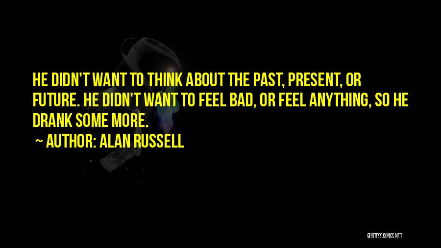Alan Russell Quotes: He Didn't Want To Think About The Past, Present, Or Future. He Didn't Want To Feel Bad, Or Feel Anything,
