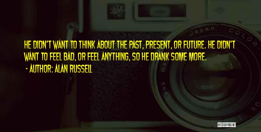 Alan Russell Quotes: He Didn't Want To Think About The Past, Present, Or Future. He Didn't Want To Feel Bad, Or Feel Anything,